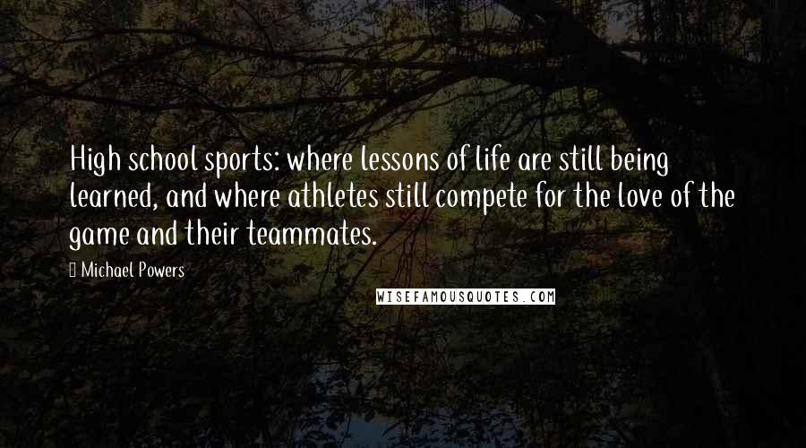 Michael Powers Quotes: High school sports: where lessons of life are still being learned, and where athletes still compete for the love of the game and their teammates.