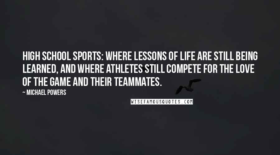 Michael Powers Quotes: High school sports: where lessons of life are still being learned, and where athletes still compete for the love of the game and their teammates.