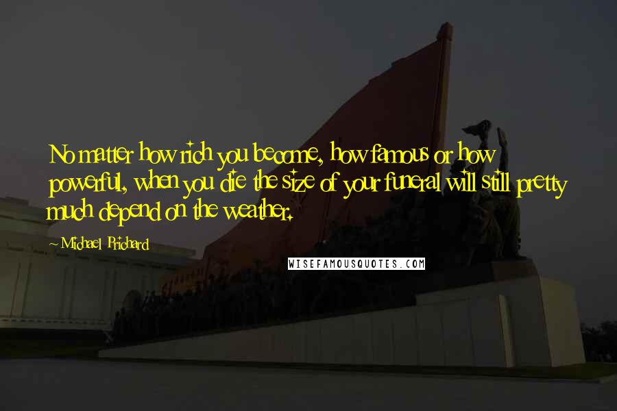 Michael Prichard Quotes: No matter how rich you become, how famous or how powerful, when you die the size of your funeral will still pretty much depend on the weather.