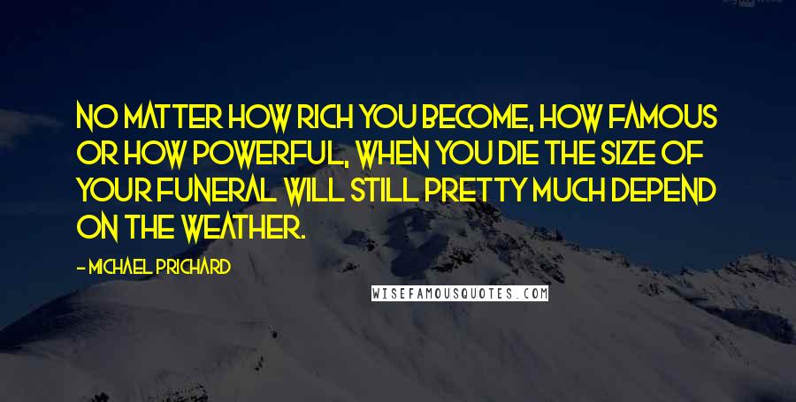 Michael Prichard Quotes: No matter how rich you become, how famous or how powerful, when you die the size of your funeral will still pretty much depend on the weather.