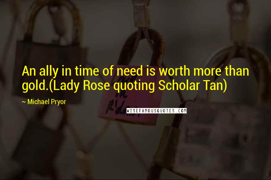 Michael Pryor Quotes: An ally in time of need is worth more than gold.(Lady Rose quoting Scholar Tan)