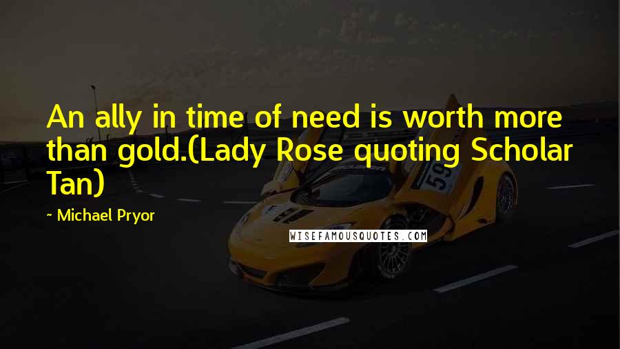 Michael Pryor Quotes: An ally in time of need is worth more than gold.(Lady Rose quoting Scholar Tan)