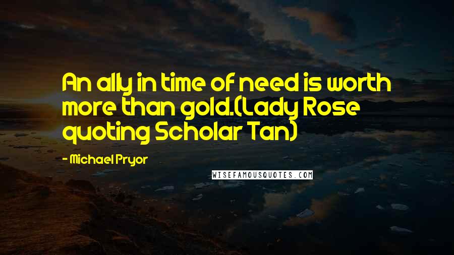 Michael Pryor Quotes: An ally in time of need is worth more than gold.(Lady Rose quoting Scholar Tan)