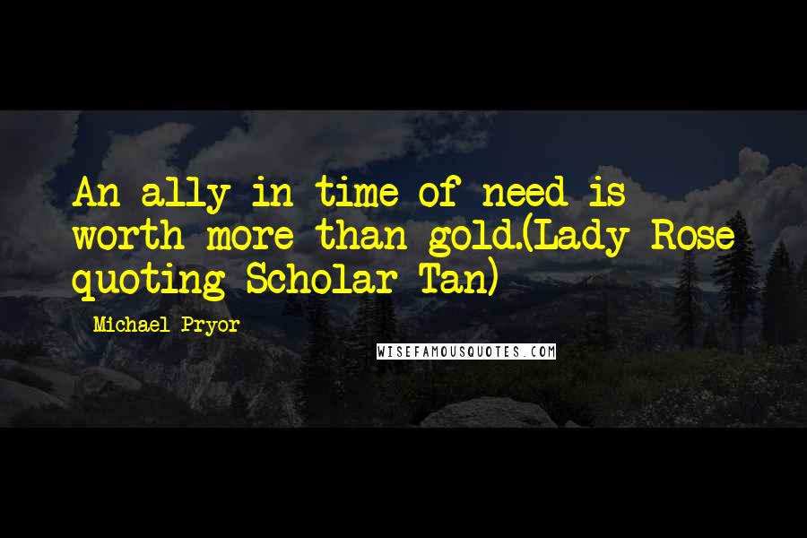 Michael Pryor Quotes: An ally in time of need is worth more than gold.(Lady Rose quoting Scholar Tan)