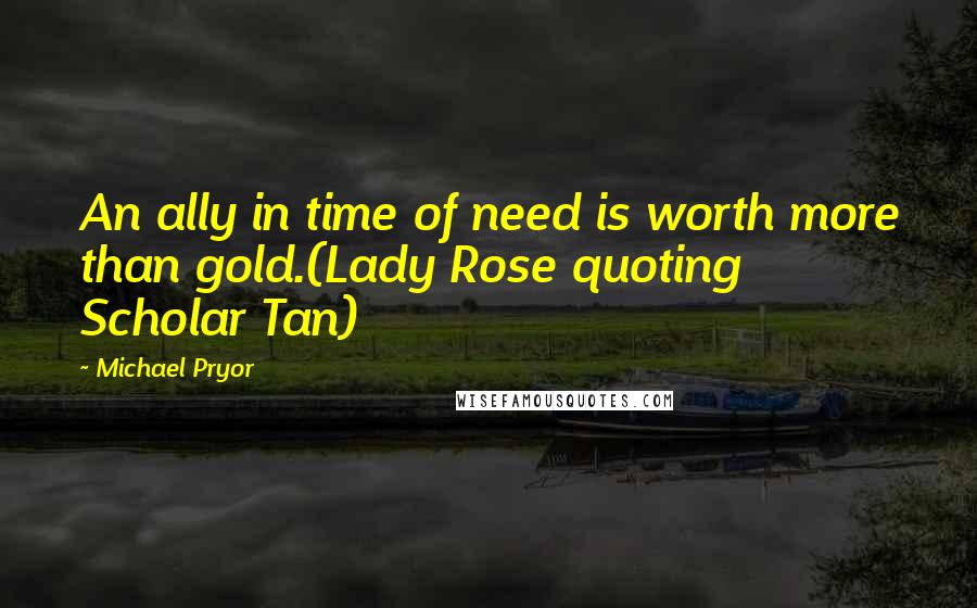 Michael Pryor Quotes: An ally in time of need is worth more than gold.(Lady Rose quoting Scholar Tan)