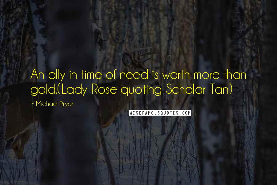 Michael Pryor Quotes: An ally in time of need is worth more than gold.(Lady Rose quoting Scholar Tan)