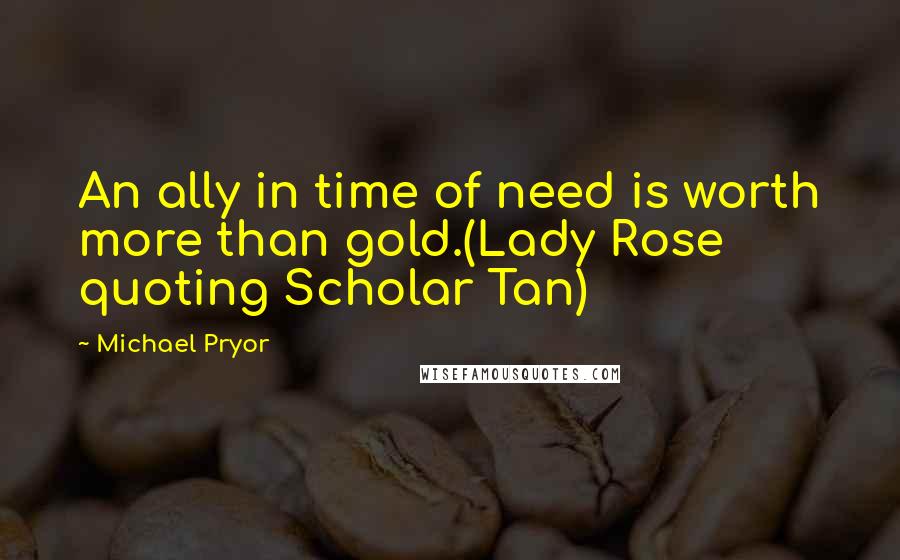 Michael Pryor Quotes: An ally in time of need is worth more than gold.(Lady Rose quoting Scholar Tan)