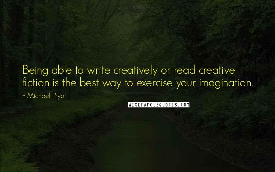 Michael Pryor Quotes: Being able to write creatively or read creative fiction is the best way to exercise your imagination.