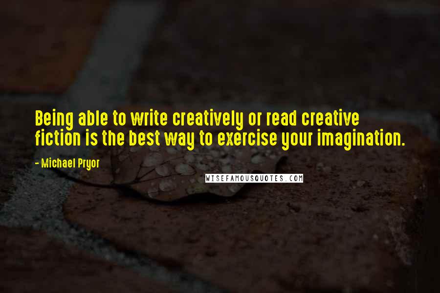 Michael Pryor Quotes: Being able to write creatively or read creative fiction is the best way to exercise your imagination.