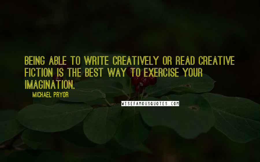 Michael Pryor Quotes: Being able to write creatively or read creative fiction is the best way to exercise your imagination.