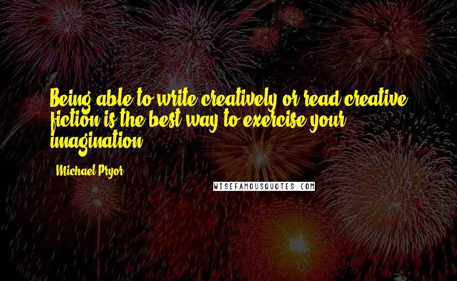 Michael Pryor Quotes: Being able to write creatively or read creative fiction is the best way to exercise your imagination.