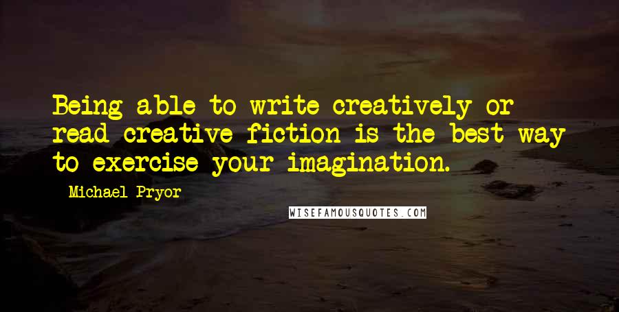 Michael Pryor Quotes: Being able to write creatively or read creative fiction is the best way to exercise your imagination.