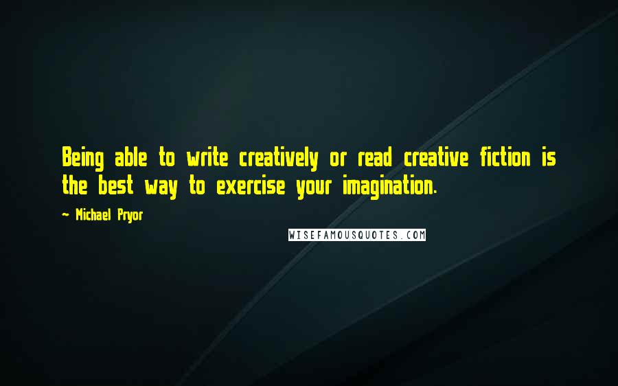 Michael Pryor Quotes: Being able to write creatively or read creative fiction is the best way to exercise your imagination.