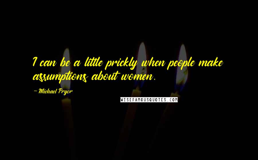 Michael Pryor Quotes: I can be a little prickly when people make assumptions about women.
