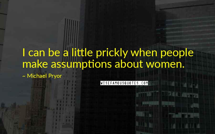 Michael Pryor Quotes: I can be a little prickly when people make assumptions about women.