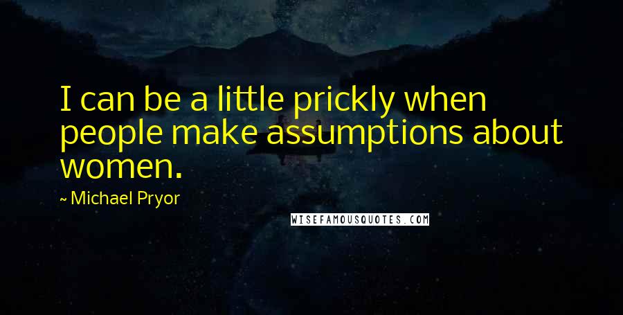 Michael Pryor Quotes: I can be a little prickly when people make assumptions about women.