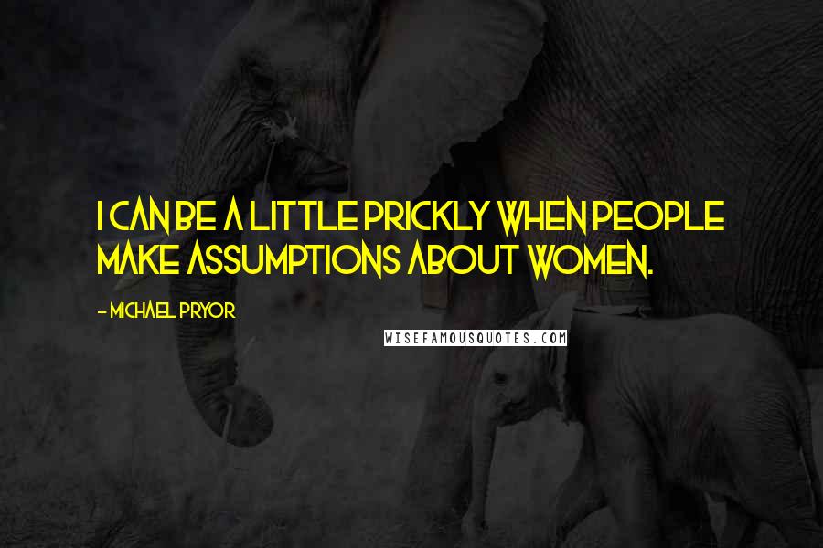 Michael Pryor Quotes: I can be a little prickly when people make assumptions about women.