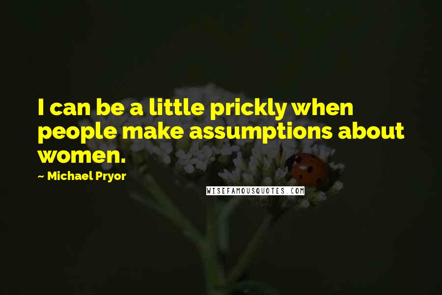 Michael Pryor Quotes: I can be a little prickly when people make assumptions about women.