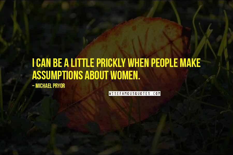 Michael Pryor Quotes: I can be a little prickly when people make assumptions about women.