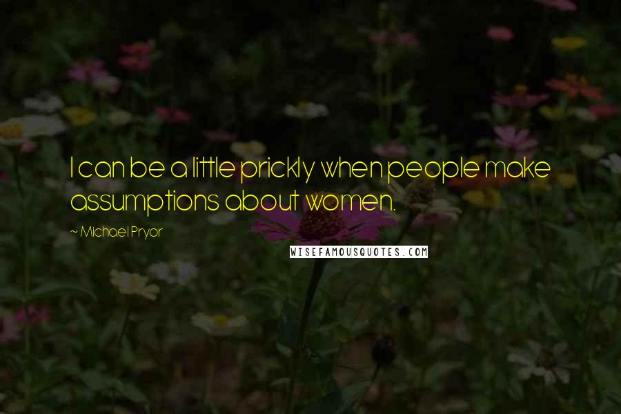 Michael Pryor Quotes: I can be a little prickly when people make assumptions about women.