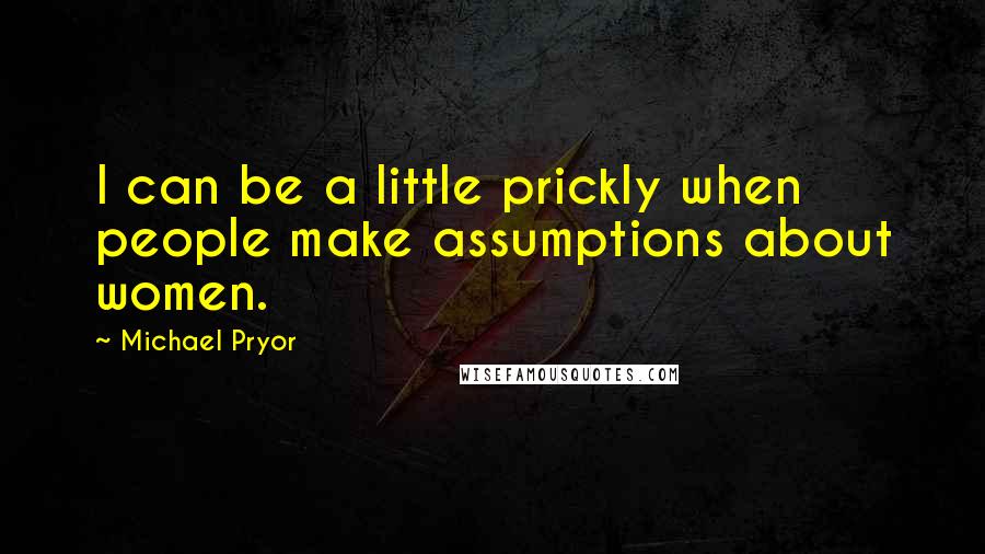 Michael Pryor Quotes: I can be a little prickly when people make assumptions about women.