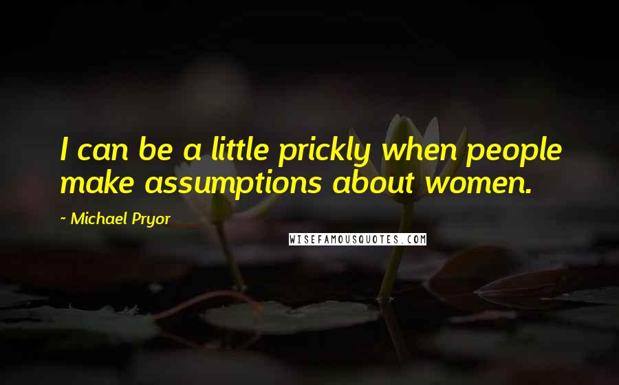 Michael Pryor Quotes: I can be a little prickly when people make assumptions about women.