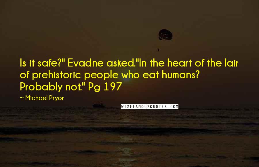 Michael Pryor Quotes: Is it safe?" Evadne asked."In the heart of the lair of prehistoric people who eat humans? Probably not." Pg 197