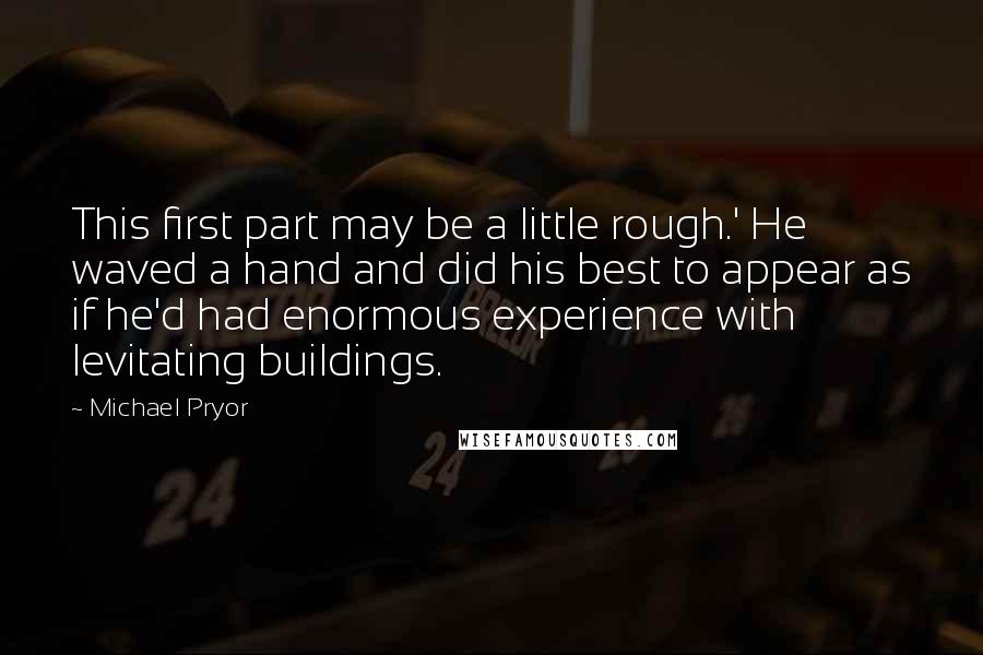 Michael Pryor Quotes: This first part may be a little rough.' He waved a hand and did his best to appear as if he'd had enormous experience with levitating buildings.