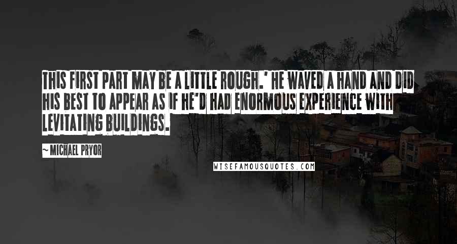 Michael Pryor Quotes: This first part may be a little rough.' He waved a hand and did his best to appear as if he'd had enormous experience with levitating buildings.