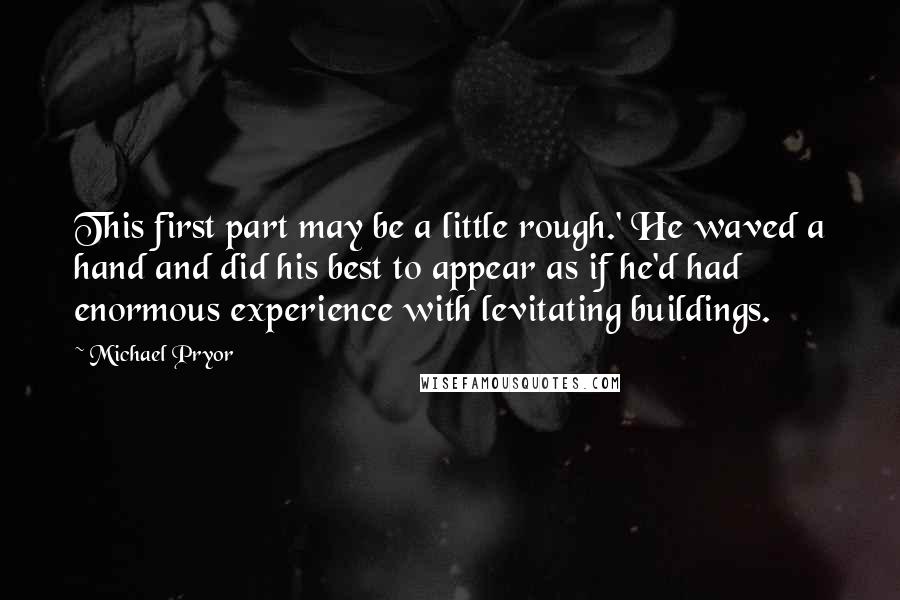 Michael Pryor Quotes: This first part may be a little rough.' He waved a hand and did his best to appear as if he'd had enormous experience with levitating buildings.