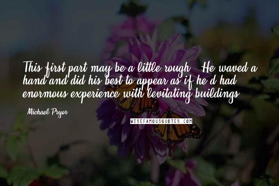 Michael Pryor Quotes: This first part may be a little rough.' He waved a hand and did his best to appear as if he'd had enormous experience with levitating buildings.