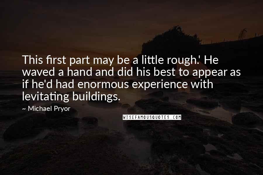 Michael Pryor Quotes: This first part may be a little rough.' He waved a hand and did his best to appear as if he'd had enormous experience with levitating buildings.