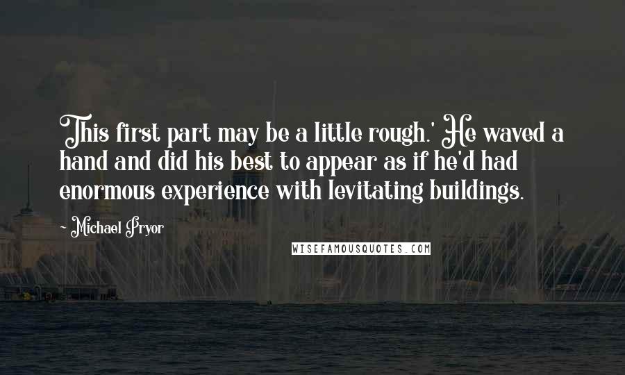 Michael Pryor Quotes: This first part may be a little rough.' He waved a hand and did his best to appear as if he'd had enormous experience with levitating buildings.