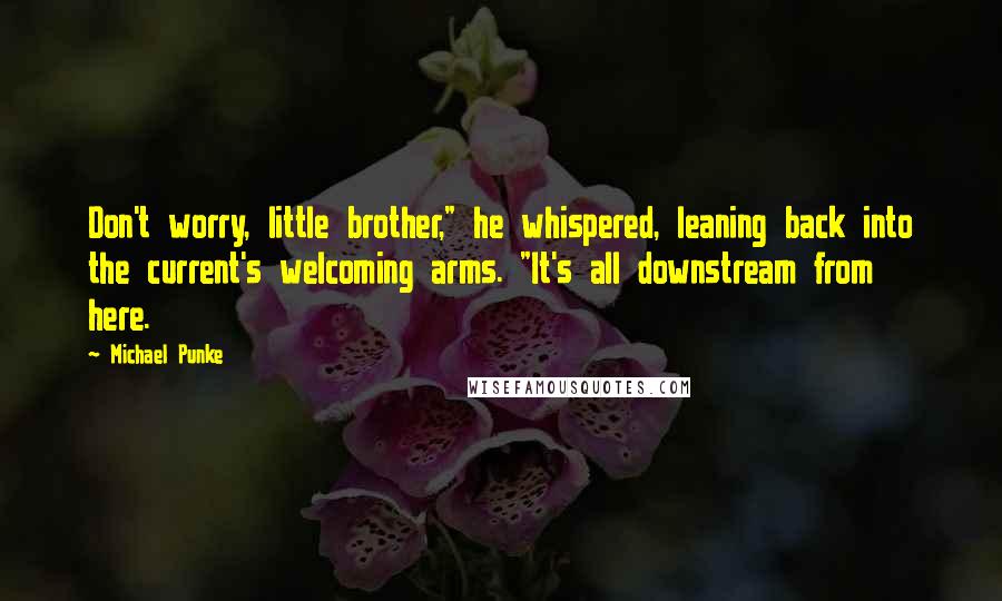 Michael Punke Quotes: Don't worry, little brother," he whispered, leaning back into the current's welcoming arms. "It's all downstream from here.