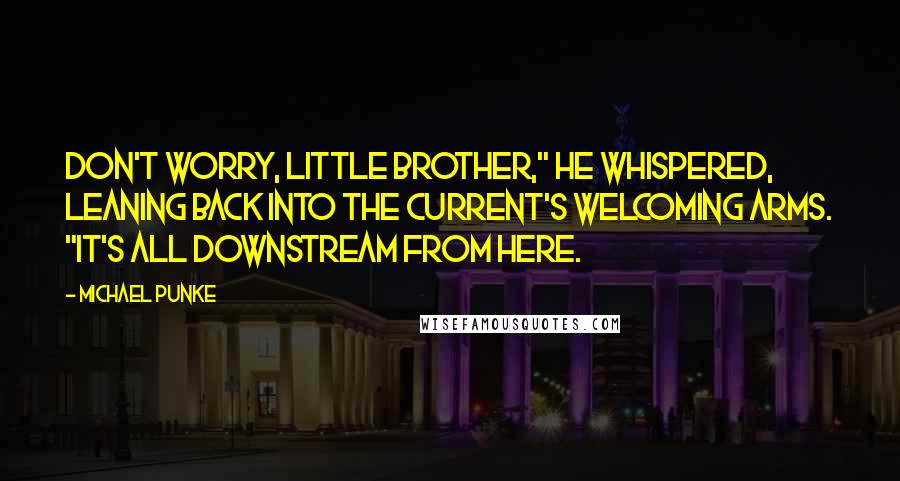 Michael Punke Quotes: Don't worry, little brother," he whispered, leaning back into the current's welcoming arms. "It's all downstream from here.