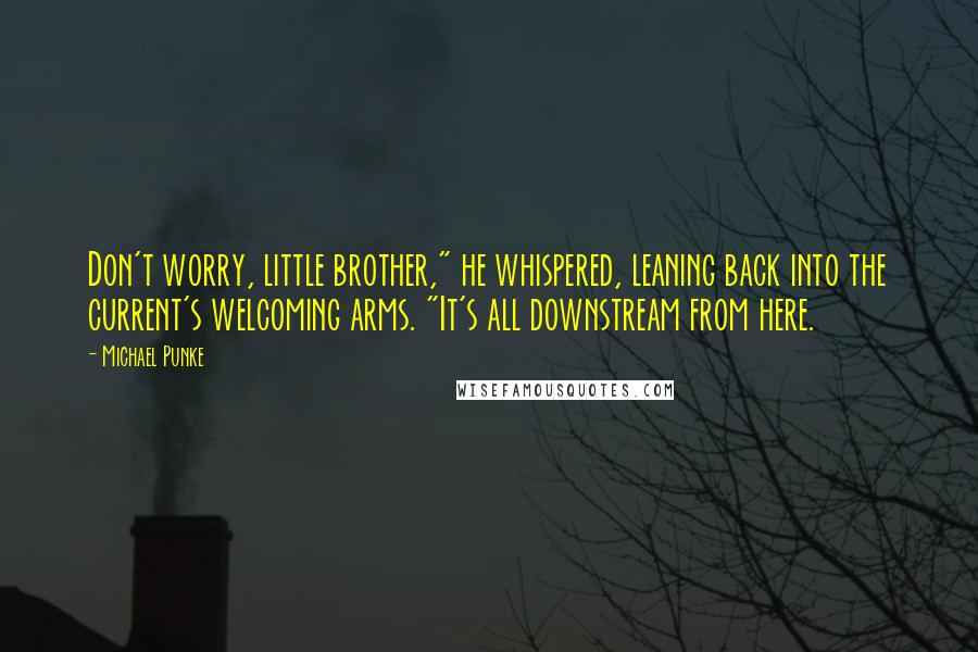 Michael Punke Quotes: Don't worry, little brother," he whispered, leaning back into the current's welcoming arms. "It's all downstream from here.