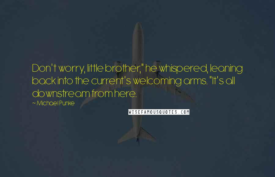 Michael Punke Quotes: Don't worry, little brother," he whispered, leaning back into the current's welcoming arms. "It's all downstream from here.