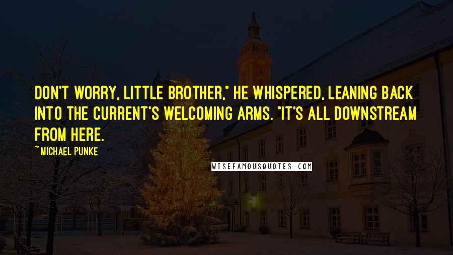 Michael Punke Quotes: Don't worry, little brother," he whispered, leaning back into the current's welcoming arms. "It's all downstream from here.