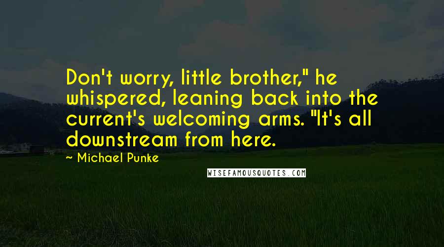 Michael Punke Quotes: Don't worry, little brother," he whispered, leaning back into the current's welcoming arms. "It's all downstream from here.