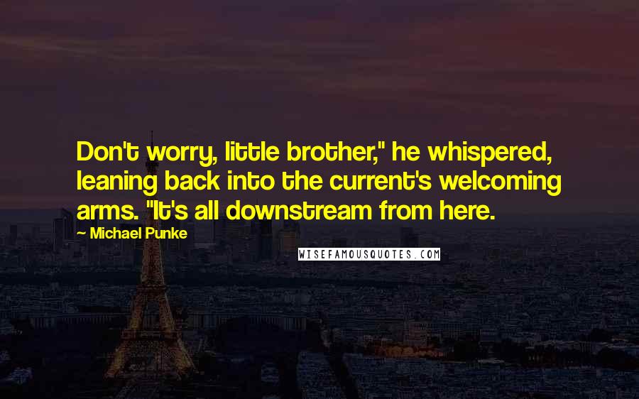 Michael Punke Quotes: Don't worry, little brother," he whispered, leaning back into the current's welcoming arms. "It's all downstream from here.