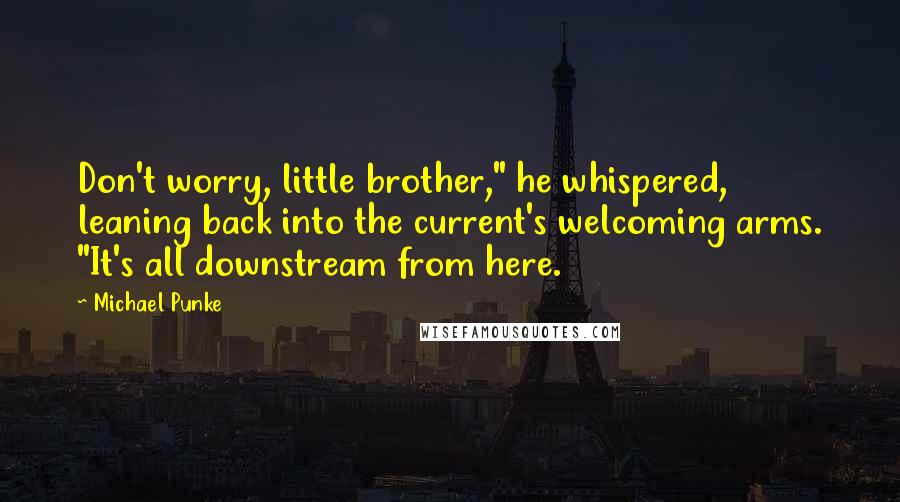 Michael Punke Quotes: Don't worry, little brother," he whispered, leaning back into the current's welcoming arms. "It's all downstream from here.