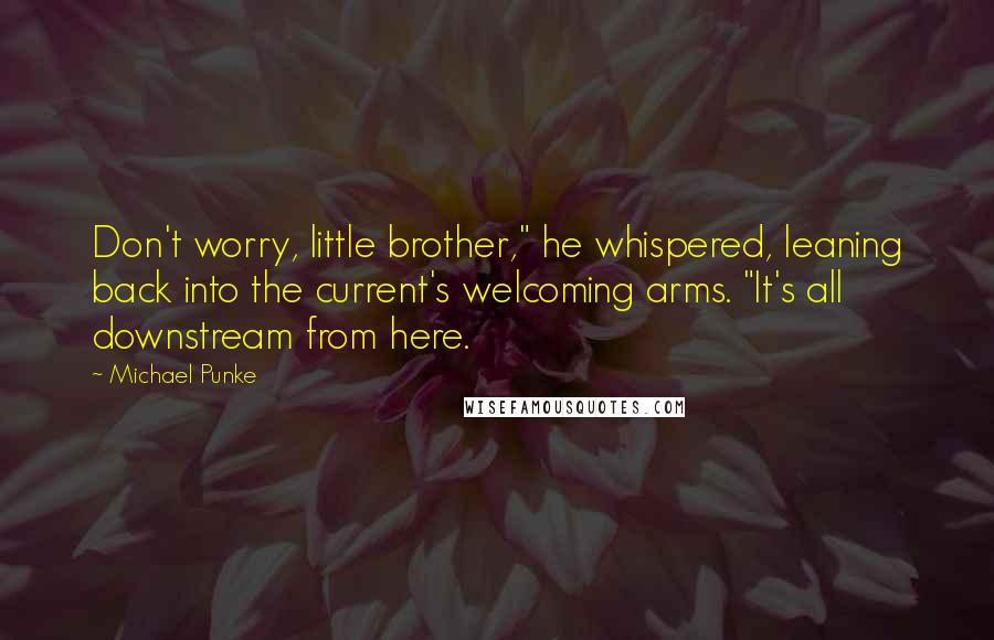 Michael Punke Quotes: Don't worry, little brother," he whispered, leaning back into the current's welcoming arms. "It's all downstream from here.