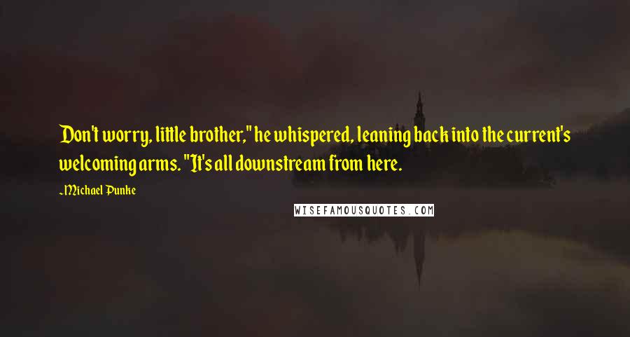 Michael Punke Quotes: Don't worry, little brother," he whispered, leaning back into the current's welcoming arms. "It's all downstream from here.