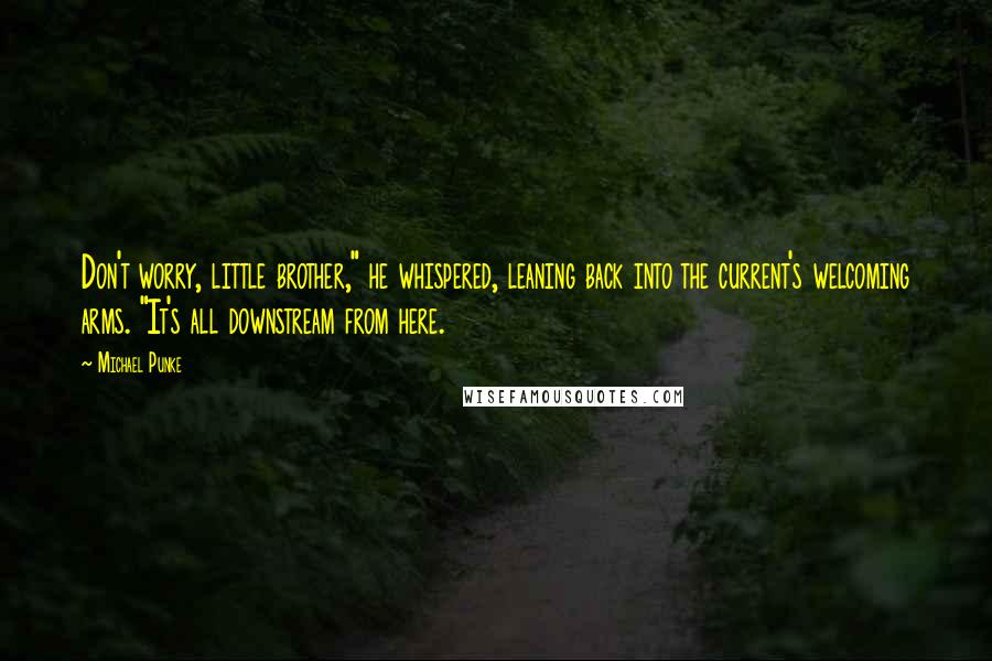 Michael Punke Quotes: Don't worry, little brother," he whispered, leaning back into the current's welcoming arms. "It's all downstream from here.