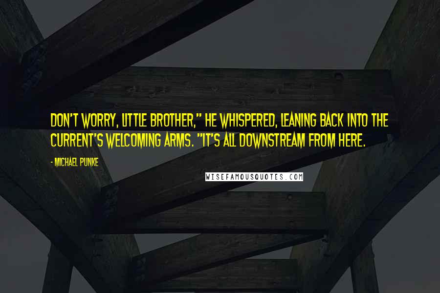 Michael Punke Quotes: Don't worry, little brother," he whispered, leaning back into the current's welcoming arms. "It's all downstream from here.