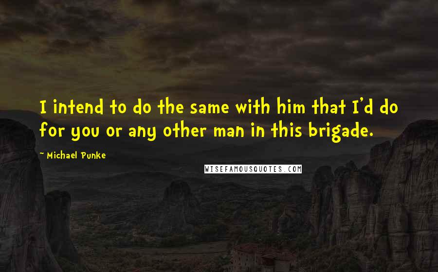 Michael Punke Quotes: I intend to do the same with him that I'd do for you or any other man in this brigade.