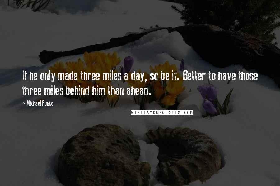 Michael Punke Quotes: If he only made three miles a day, so be it. Better to have those three miles behind him than ahead.