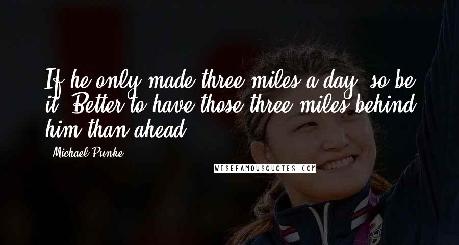 Michael Punke Quotes: If he only made three miles a day, so be it. Better to have those three miles behind him than ahead.