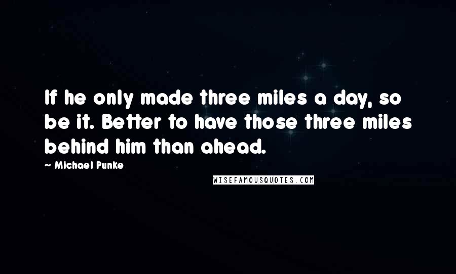 Michael Punke Quotes: If he only made three miles a day, so be it. Better to have those three miles behind him than ahead.