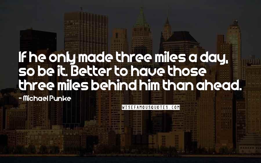 Michael Punke Quotes: If he only made three miles a day, so be it. Better to have those three miles behind him than ahead.